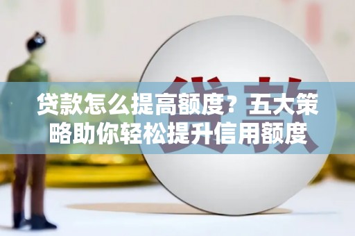 深泽贷款怎么提高额度？五大策略助你轻松提升信用额度