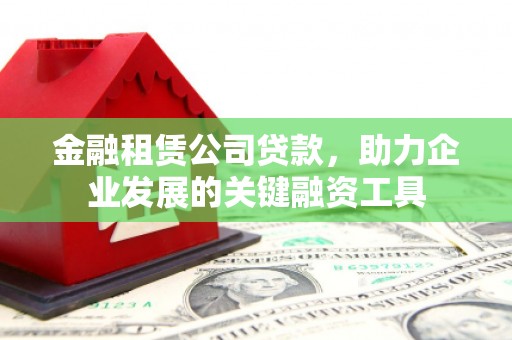 深泽金融租赁公司贷款，助力企业发展的关键融资工具