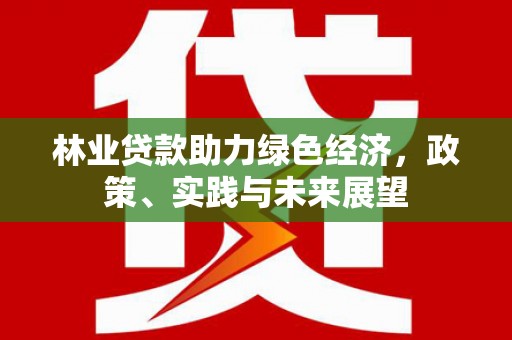深泽林业贷款助力绿色经济，政策、实践与未来展望