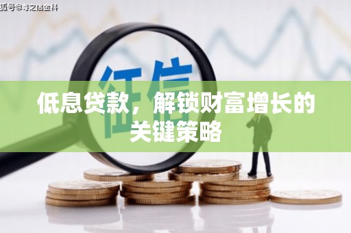 深泽低息贷款，解锁财富增长的关键策略