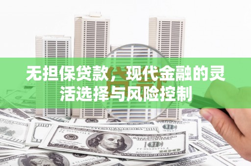 深泽无担保贷款，现代金融的灵活选择与风险控制