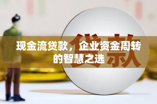 深泽现金流贷款，企业资金周转的智慧之选