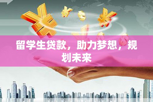 深泽留学生贷款，助力梦想，规划未来