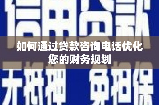 深泽如何通过贷款咨询电话优化您的财务规划