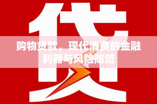 深泽购物贷款，现代消费的金融利器与风险防范