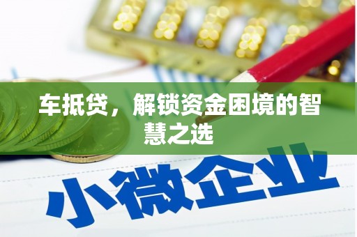 深泽车抵贷，解锁资金困境的智慧之选