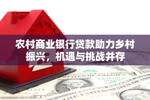 深泽农村商业银行贷款助力乡村振兴，机遇与挑战并存