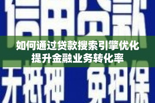 深泽如何通过贷款搜索引擎优化提升金融业务转化率