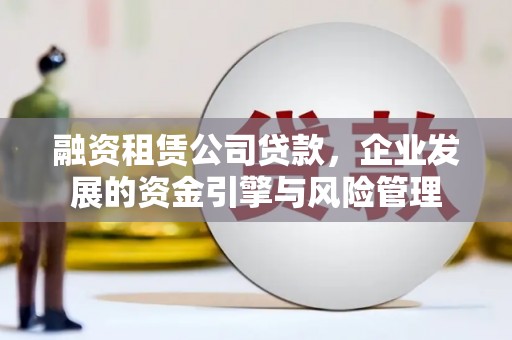 深泽融资租赁公司贷款，企业发展的资金引擎与风险管理