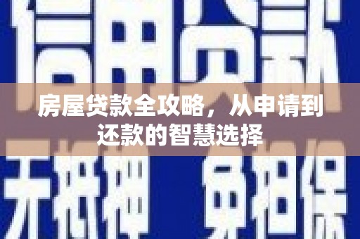 深泽房屋贷款全攻略，从申请到还款的智慧选择