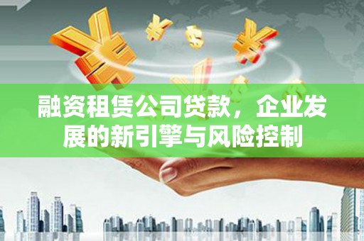 深泽融资租赁公司贷款，企业发展的新引擎与风险控制
