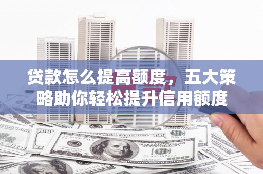 深泽贷款怎么提高额度，五大策略助你轻松提升信用额度