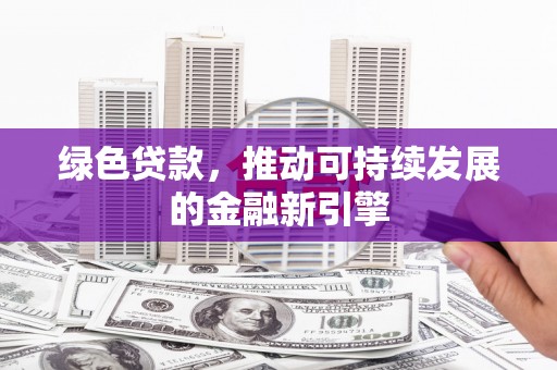 深泽绿色贷款，推动可持续发展的金融新引擎
