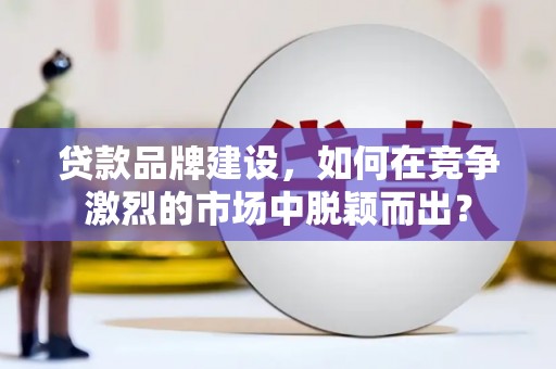 深泽贷款品牌建设，如何在竞争激烈的市场中脱颖而出？