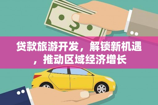 深泽贷款旅游开发，解锁新机遇，推动区域经济增长