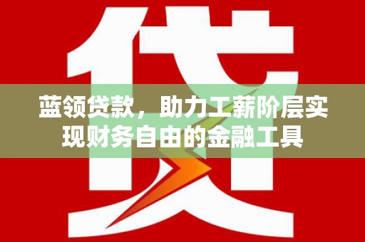 深泽蓝领贷款，助力工薪阶层实现财务自由的金融工具