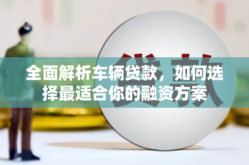 深泽全面解析车辆贷款，如何选择最适合你的融资方案