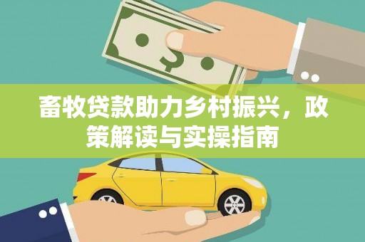 深泽畜牧贷款助力乡村振兴，政策解读与实操指南