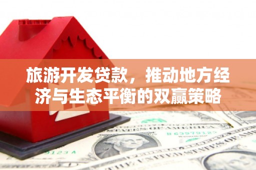 深泽旅游开发贷款，推动地方经济与生态平衡的双赢策略