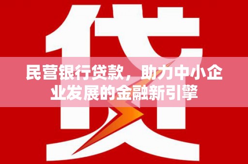 深泽民营银行贷款，助力中小企业发展的金融新引擎
