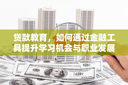 深泽贷款教育，如何通过金融工具提升学习机会与职业发展
