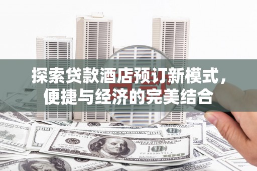 深泽探索贷款酒店预订新模式，便捷与经济的完美结合
