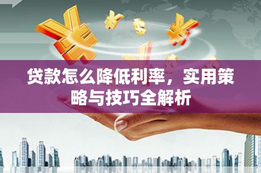 深泽贷款怎么降低利率，实用策略与技巧全解析