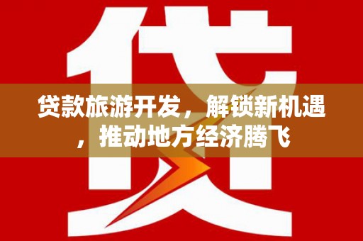 深泽贷款旅游开发，解锁新机遇，推动地方经济腾飞