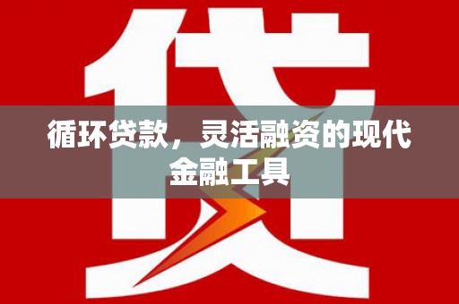 深泽循环贷款，灵活融资的现代金融工具