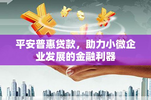 深泽平安普惠贷款，助力小微企业发展的金融利器