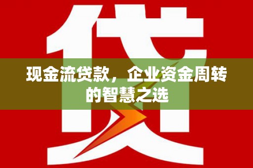 深泽现金流贷款，企业资金周转的智慧之选