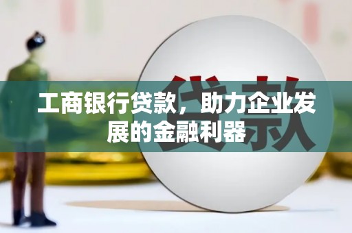 深泽工商银行贷款，助力企业发展的金融利器