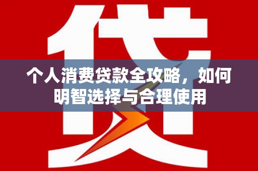 深泽个人消费贷款全攻略，如何明智选择与合理使用